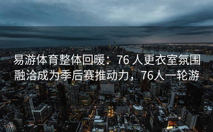 易游体育整体回暖：76 人更衣室氛围融洽成为季后赛推动力，76人一轮游