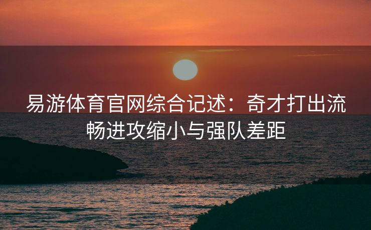 易游体育官网综合记述：奇才打出流畅进攻缩小与强队差距