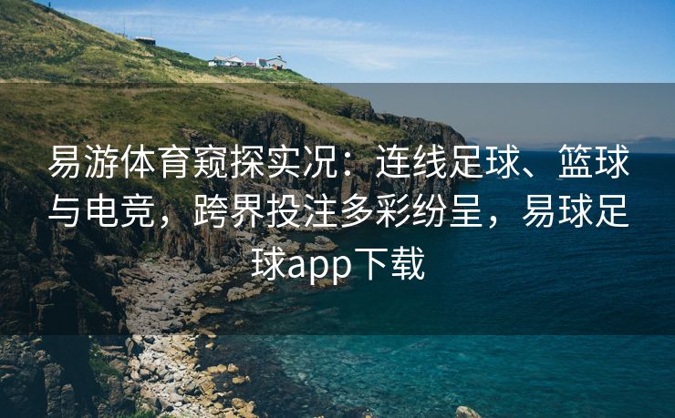 易游体育窥探实况：连线足球、篮球与电竞，跨界投注多彩纷呈，易球足球app下载