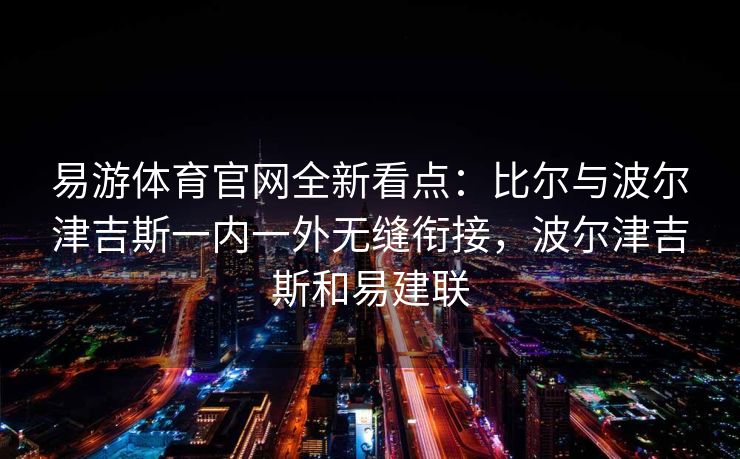 易游体育官网全新看点：比尔与波尔津吉斯一内一外无缝衔接，波尔津吉斯和易建联