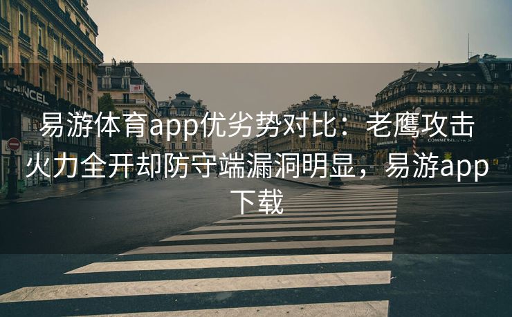 易游体育app优劣势对比：老鹰攻击火力全开却防守端漏洞明显，易游app下载