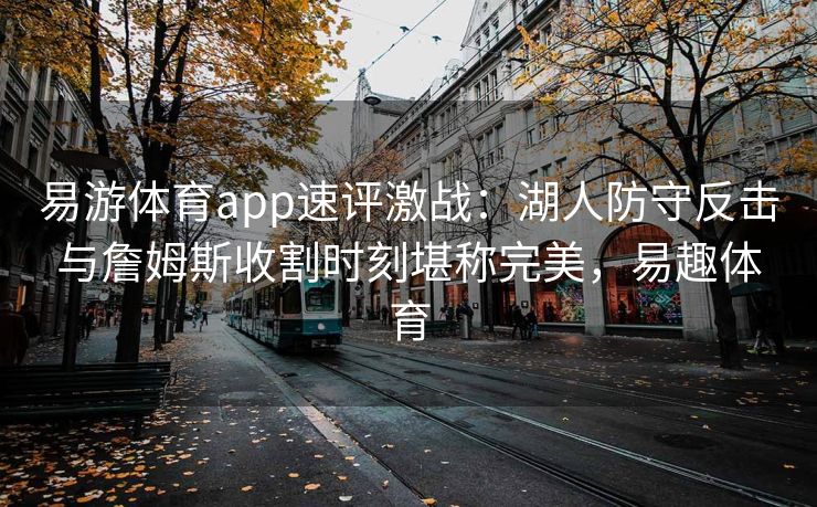 易游体育app速评激战：湖人防守反击与詹姆斯收割时刻堪称完美，易趣体育