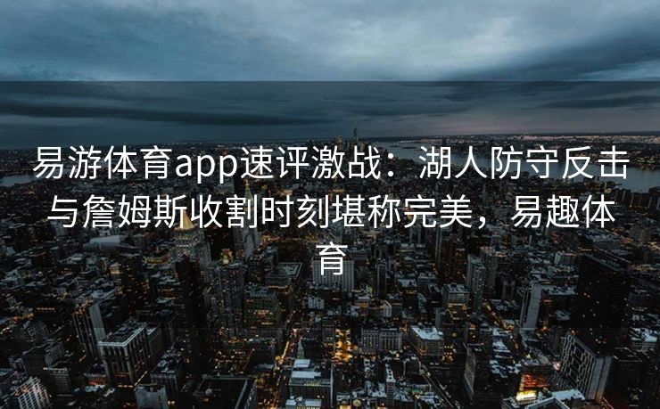 易游体育app速评激战：湖人防守反击与詹姆斯收割时刻堪称完美，易趣体育