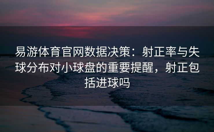 易游体育官网数据决策：射正率与失球分布对小球盘的重要提醒，射正包括进球吗