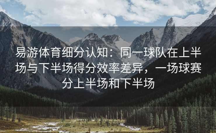 易游体育细分认知：同一球队在上半场与下半场得分效率差异，一场球赛分上半场和下半场