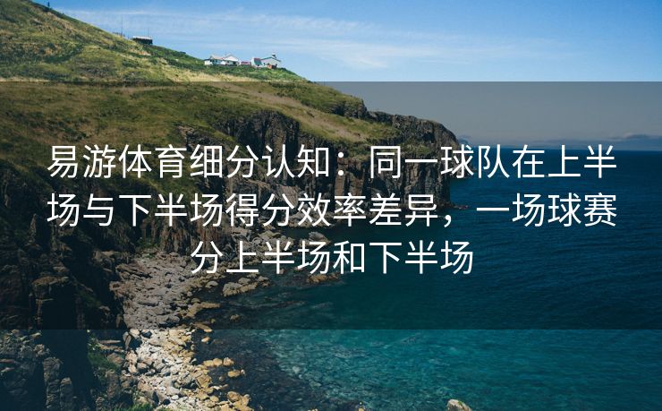 易游体育细分认知：同一球队在上半场与下半场得分效率差异，一场球赛分上半场和下半场