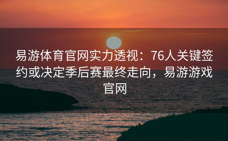 易游体育官网实力透视：76人关键签约或决定季后赛最终走向，易游游戏官网