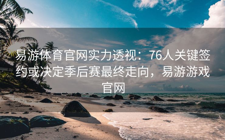 易游体育官网实力透视：76人关键签约或决定季后赛最终走向，易游游戏官网