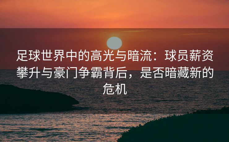 足球世界中的高光与暗流：球员薪资攀升与豪门争霸背后，是否暗藏新的危机