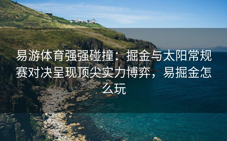 易游体育强强碰撞：掘金与太阳常规赛对决呈现顶尖实力博弈，易掘金怎么玩