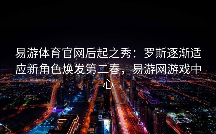 易游体育官网后起之秀：罗斯逐渐适应新角色焕发第二春，易游网游戏中心