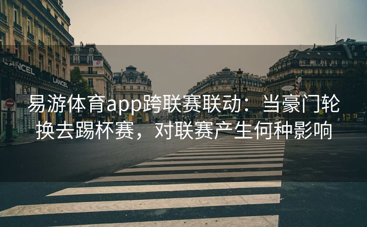 易游体育app跨联赛联动：当豪门轮换去踢杯赛，对联赛产生何种影响