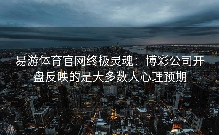 易游体育官网终极灵魂：博彩公司开盘反映的是大多数人心理预期