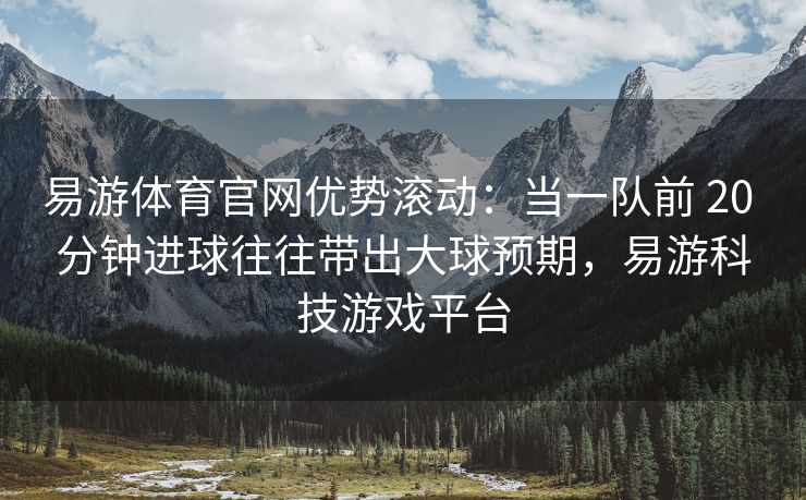 易游体育官网优势滚动：当一队前 20 分钟进球往往带出大球预期，易游科技游戏平台