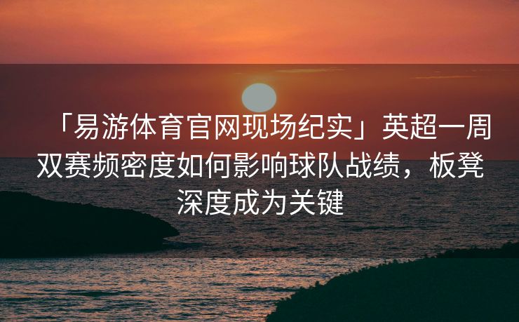 「易游体育官网现场纪实」英超一周双赛频密度如何影响球队战绩，板凳深度成为关键